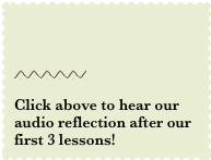 

￼

Click above to hear our audio reflection after our first 3 lessons! 